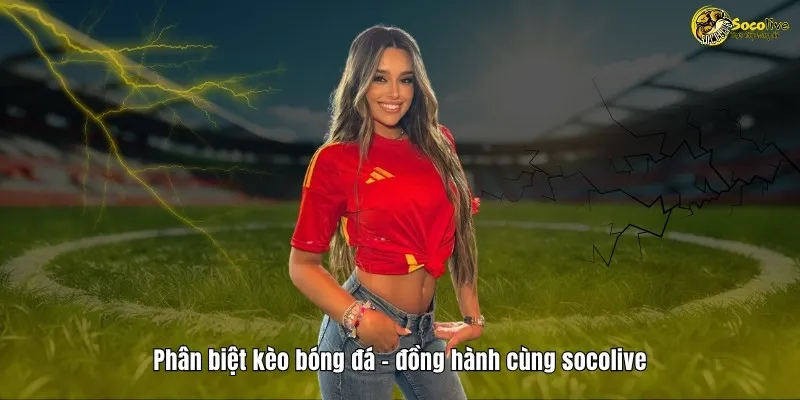 Phân biệt kèo bóng đá, đồng hành ngay cùng Socolive